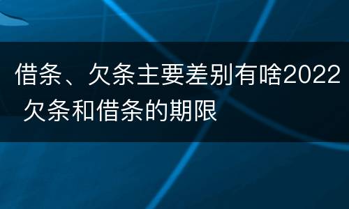 借条、欠条主要差别有啥2022 欠条和借条的期限