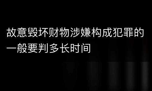 故意毁坏财物涉嫌构成犯罪的一般要判多长时间