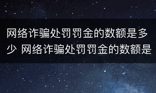 网络诈骗处罚罚金的数额是多少 网络诈骗处罚罚金的数额是多少钱