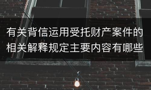 有关背信运用受托财产案件的相关解释规定主要内容有哪些
