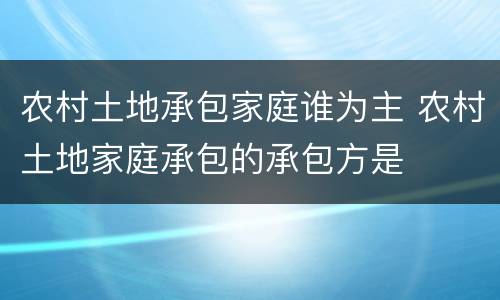 农村土地承包家庭谁为主 农村土地家庭承包的承包方是