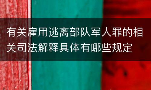 有关雇用逃离部队军人罪的相关司法解释具体有哪些规定
