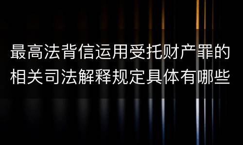 最高法背信运用受托财产罪的相关司法解释规定具体有哪些重要内容