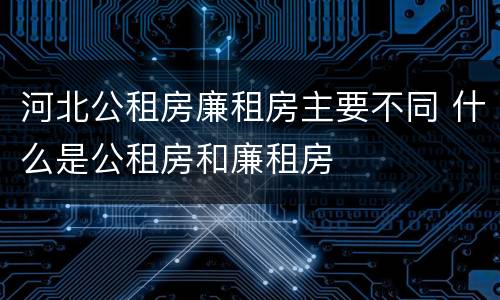 河北公租房廉租房主要不同 什么是公租房和廉租房
