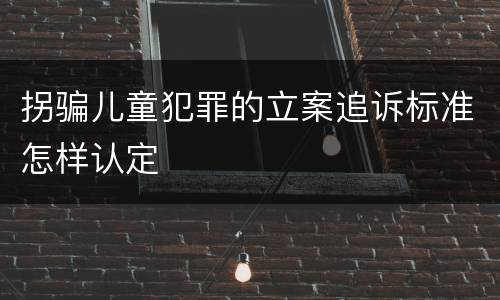 拐骗儿童犯罪的立案追诉标准怎样认定