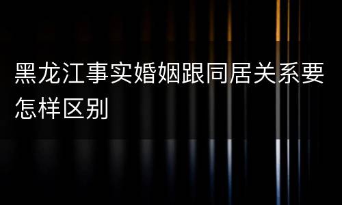 黑龙江事实婚姻跟同居关系要怎样区别