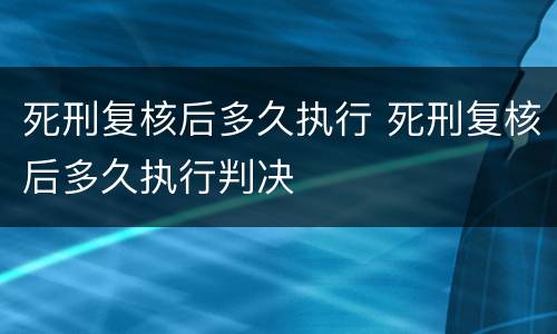 死刑复核后多久执行 死刑复核后多久执行判决