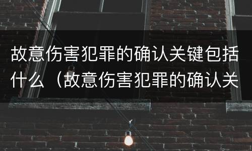 故意伤害犯罪的确认关键包括什么（故意伤害犯罪的确认关键包括什么内容）