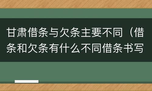 甘肃借条与欠条主要不同（借条和欠条有什么不同借条书写）