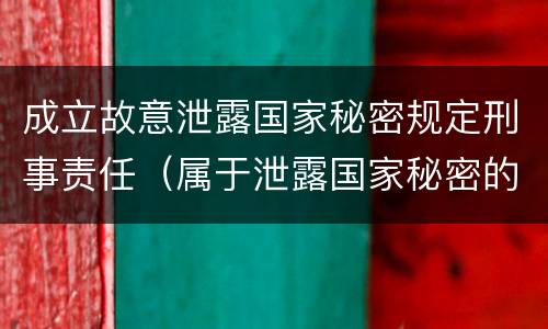 成立故意泄露国家秘密规定刑事责任（属于泄露国家秘密的刑事责任）