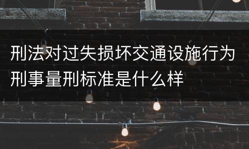 刑法对过失损坏交通设施行为刑事量刑标准是什么样