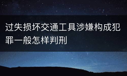 过失损坏交通工具涉嫌构成犯罪一般怎样判刑