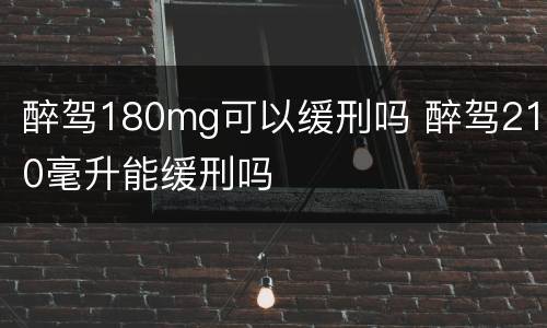 醉驾180mg可以缓刑吗 醉驾210毫升能缓刑吗