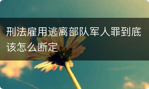 刑法雇用逃离部队军人罪到底该怎么断定