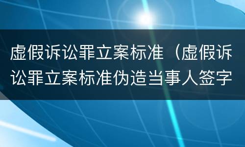虚假诉讼罪立案标准（虚假诉讼罪立案标准伪造当事人签字）