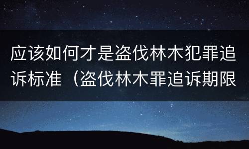 应该如何才是盗伐林木犯罪追诉标准（盗伐林木罪追诉期限）
