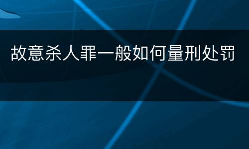 故意杀人罪一般如何量刑处罚