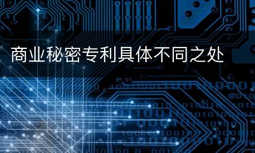 商业秘密专利具体不同之处