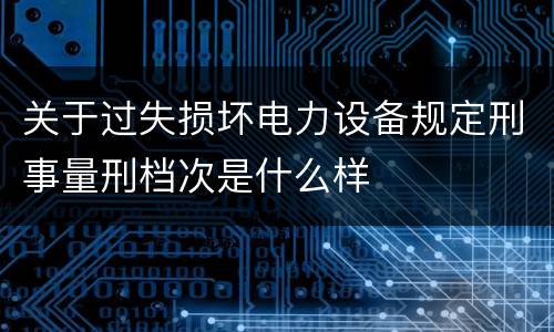 关于过失损坏电力设备规定刑事量刑档次是什么样
