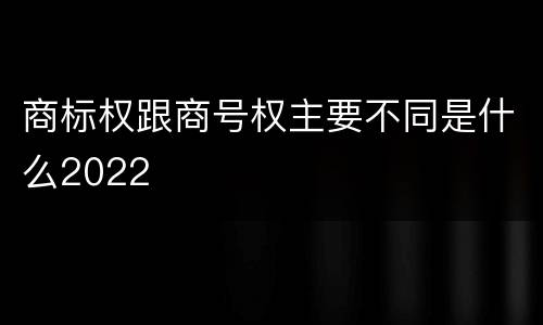 商标权跟商号权主要不同是什么2022