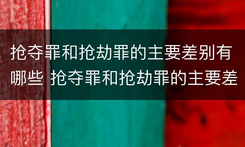 抢夺罪和抢劫罪的主要差别有哪些 抢夺罪和抢劫罪的主要差别有哪些呢