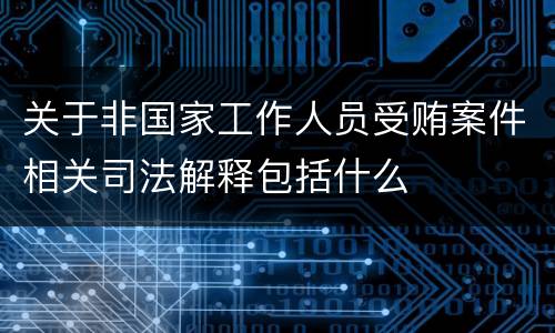 关于非国家工作人员受贿案件相关司法解释包括什么