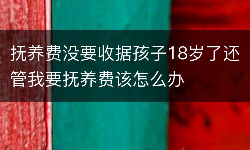 抚养费没要收据孩子18岁了还管我要抚养费该怎么办