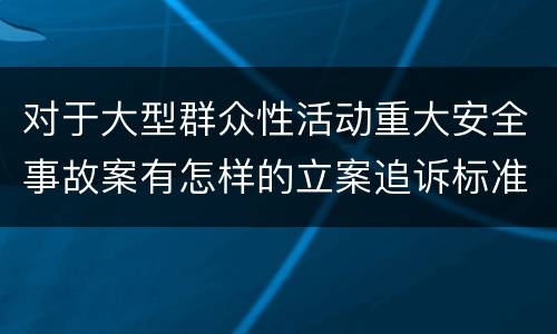 对于大型群众性活动重大安全事故案有怎样的立案追诉标准