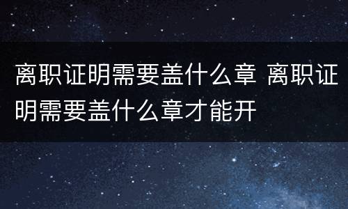 离职证明需要盖什么章 离职证明需要盖什么章才能开