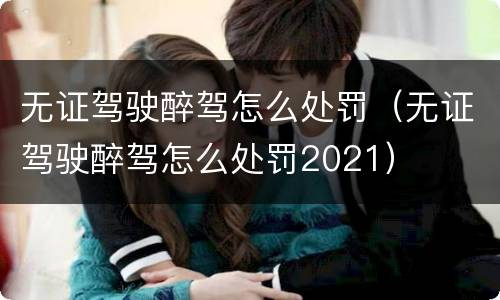 无证驾驶醉驾怎么处罚（无证驾驶醉驾怎么处罚2021）