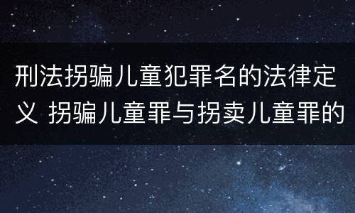 刑法拐骗儿童犯罪名的法律定义 拐骗儿童罪与拐卖儿童罪的区别