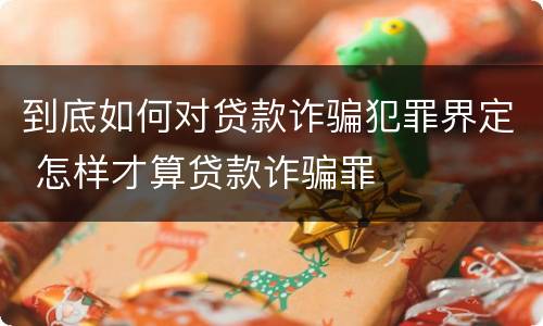 到底如何对贷款诈骗犯罪界定 怎样才算贷款诈骗罪