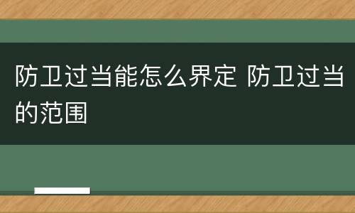 防卫过当能怎么界定 防卫过当的范围