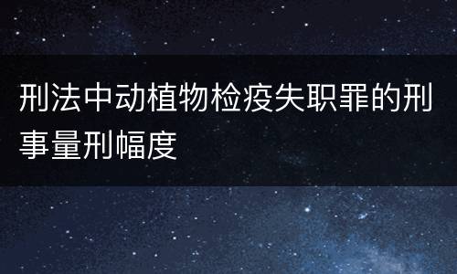 刑法中动植物检疫失职罪的刑事量刑幅度