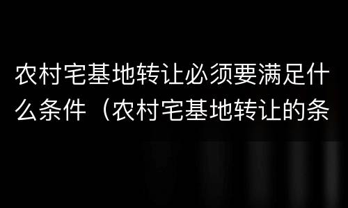 农村宅基地转让必须要满足什么条件（农村宅基地转让的条件）