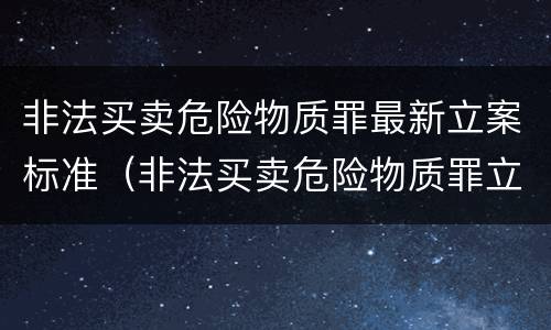 非法买卖危险物质罪最新立案标准（非法买卖危险物质罪立案标准氰化钠未发现此物）