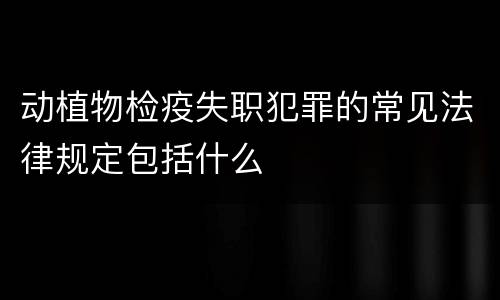 动植物检疫失职犯罪的常见法律规定包括什么