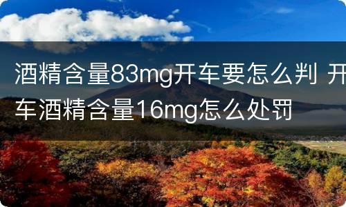 酒精含量83mg开车要怎么判 开车酒精含量16mg怎么处罚