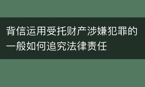 背信运用受托财产涉嫌犯罪的一般如何追究法律责任