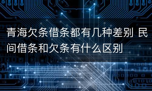 青海欠条借条都有几种差别 民间借条和欠条有什么区别