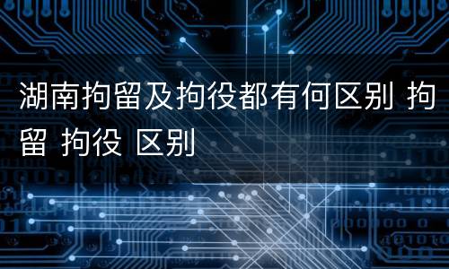 湖南拘留及拘役都有何区别 拘留 拘役 区别