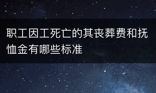 职工因工死亡的其丧葬费和抚恤金有哪些标准