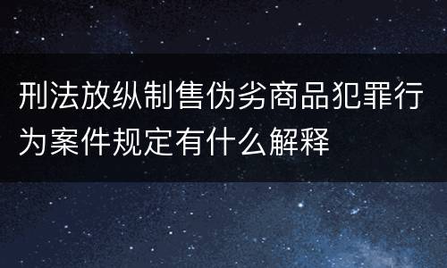 刑法放纵制售伪劣商品犯罪行为案件规定有什么解释