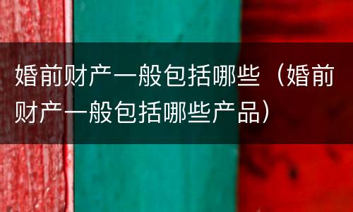 婚前财产一般包括哪些（婚前财产一般包括哪些产品）