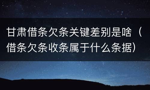 甘肃借条欠条关键差别是啥（借条欠条收条属于什么条据）