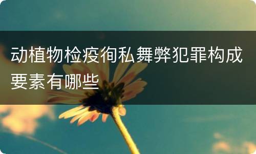 动植物检疫徇私舞弊犯罪构成要素有哪些