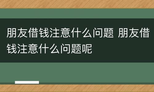 朋友借钱注意什么问题 朋友借钱注意什么问题呢