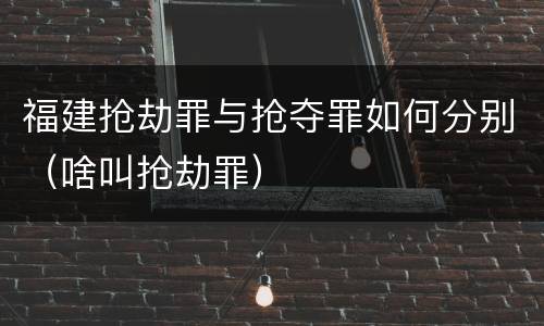 福建抢劫罪与抢夺罪如何分别（啥叫抢劫罪）