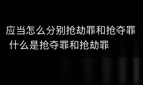 应当怎么分别抢劫罪和抢夺罪 什么是抢夺罪和抢劫罪