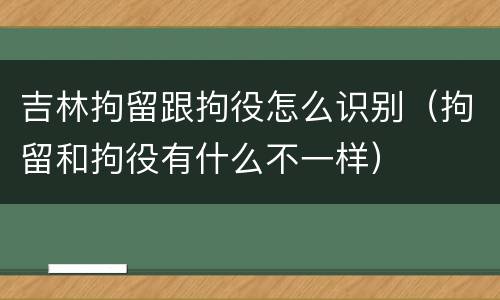 吉林拘留跟拘役怎么识别（拘留和拘役有什么不一样）